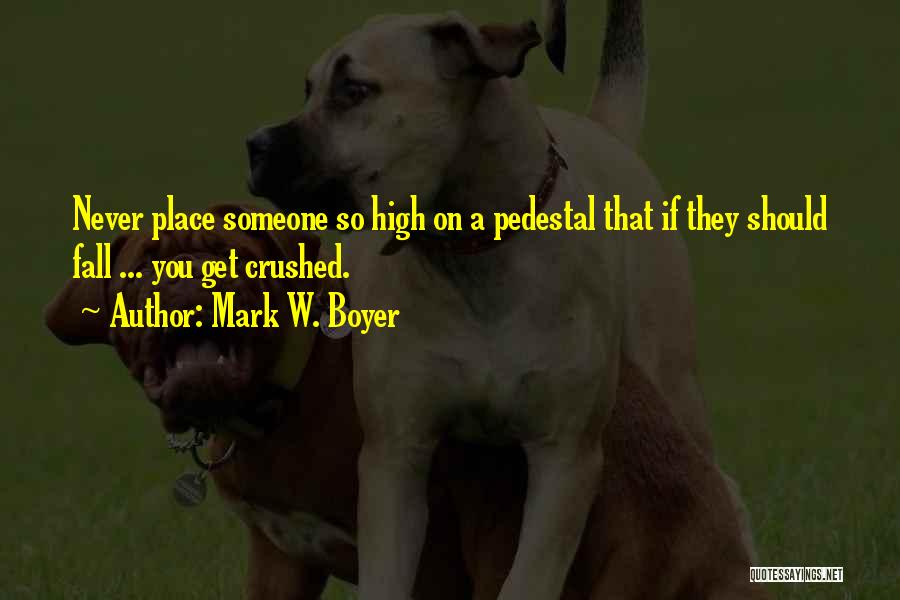 Mark W. Boyer Quotes: Never Place Someone So High On A Pedestal That If They Should Fall ... You Get Crushed.