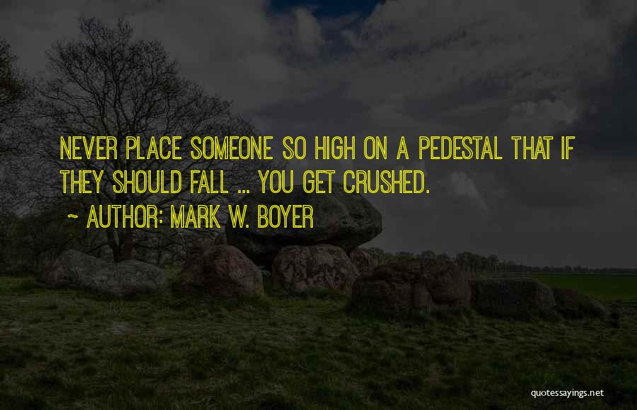 Mark W. Boyer Quotes: Never Place Someone So High On A Pedestal That If They Should Fall ... You Get Crushed.