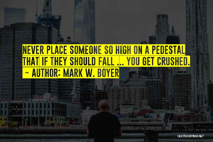 Mark W. Boyer Quotes: Never Place Someone So High On A Pedestal That If They Should Fall ... You Get Crushed.