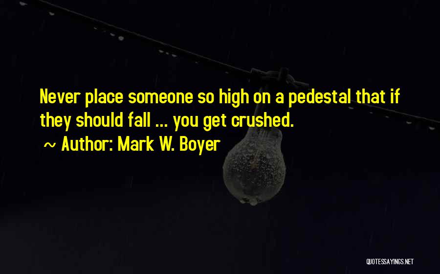 Mark W. Boyer Quotes: Never Place Someone So High On A Pedestal That If They Should Fall ... You Get Crushed.