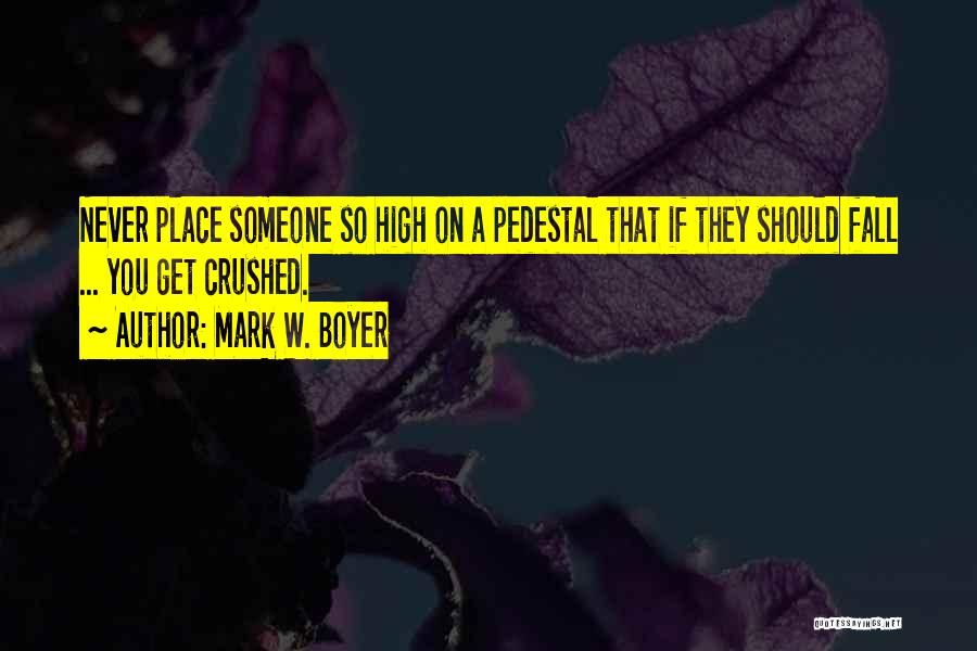Mark W. Boyer Quotes: Never Place Someone So High On A Pedestal That If They Should Fall ... You Get Crushed.
