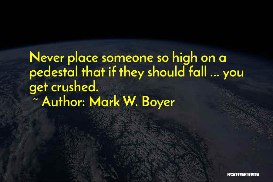 Mark W. Boyer Quotes: Never Place Someone So High On A Pedestal That If They Should Fall ... You Get Crushed.