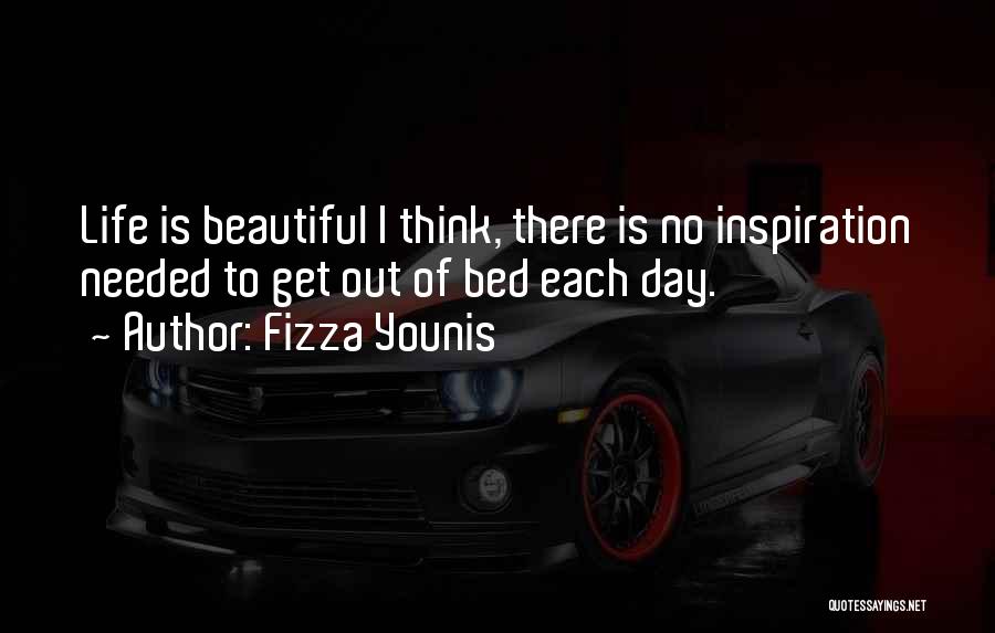 Fizza Younis Quotes: Life Is Beautiful I Think, There Is No Inspiration Needed To Get Out Of Bed Each Day.