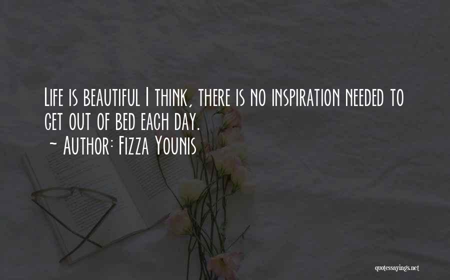 Fizza Younis Quotes: Life Is Beautiful I Think, There Is No Inspiration Needed To Get Out Of Bed Each Day.