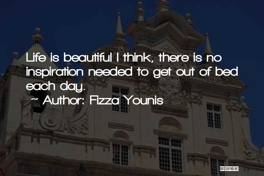 Fizza Younis Quotes: Life Is Beautiful I Think, There Is No Inspiration Needed To Get Out Of Bed Each Day.