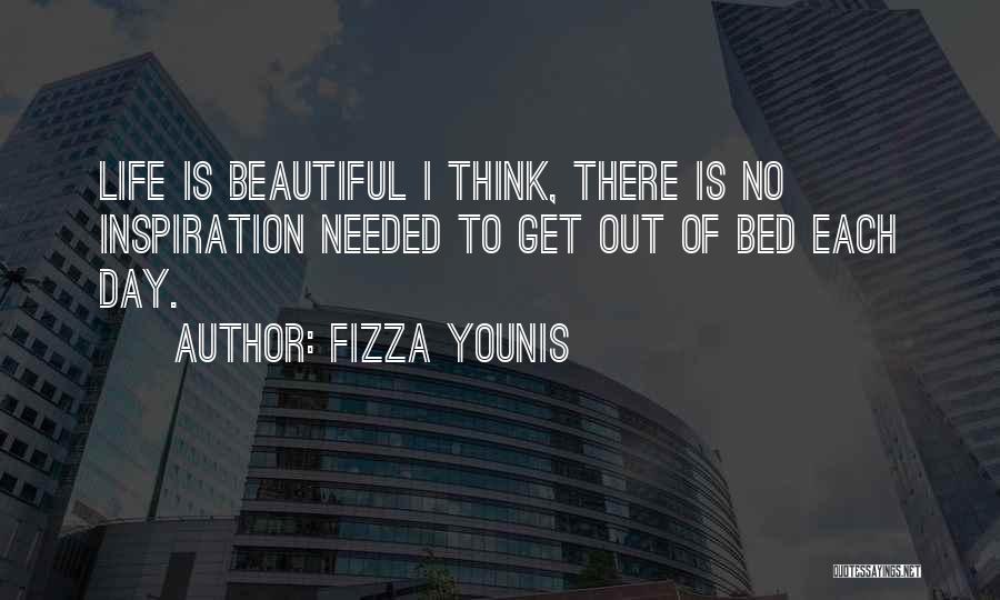 Fizza Younis Quotes: Life Is Beautiful I Think, There Is No Inspiration Needed To Get Out Of Bed Each Day.