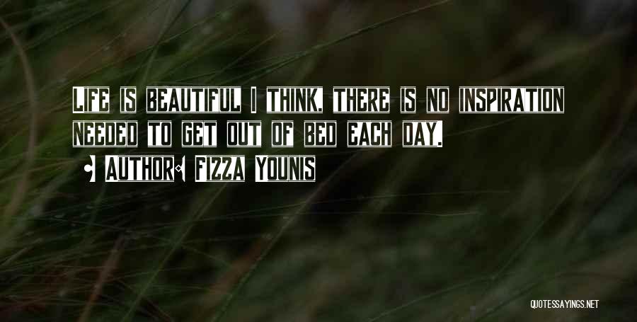 Fizza Younis Quotes: Life Is Beautiful I Think, There Is No Inspiration Needed To Get Out Of Bed Each Day.