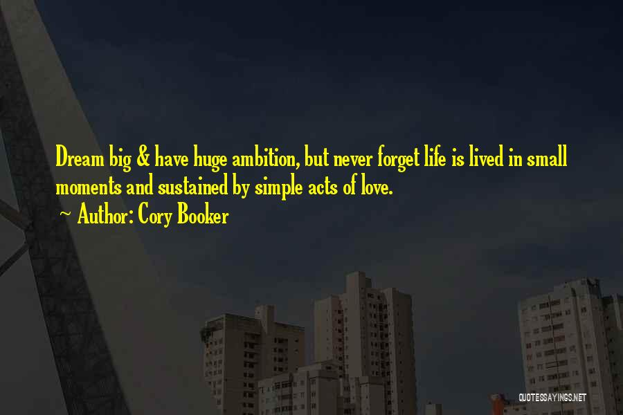 Cory Booker Quotes: Dream Big & Have Huge Ambition, But Never Forget Life Is Lived In Small Moments And Sustained By Simple Acts