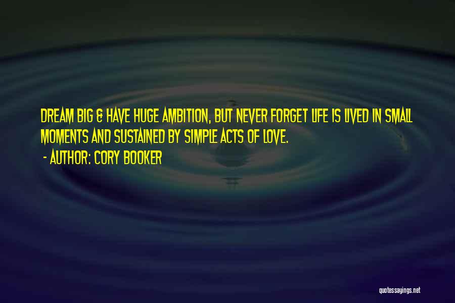 Cory Booker Quotes: Dream Big & Have Huge Ambition, But Never Forget Life Is Lived In Small Moments And Sustained By Simple Acts