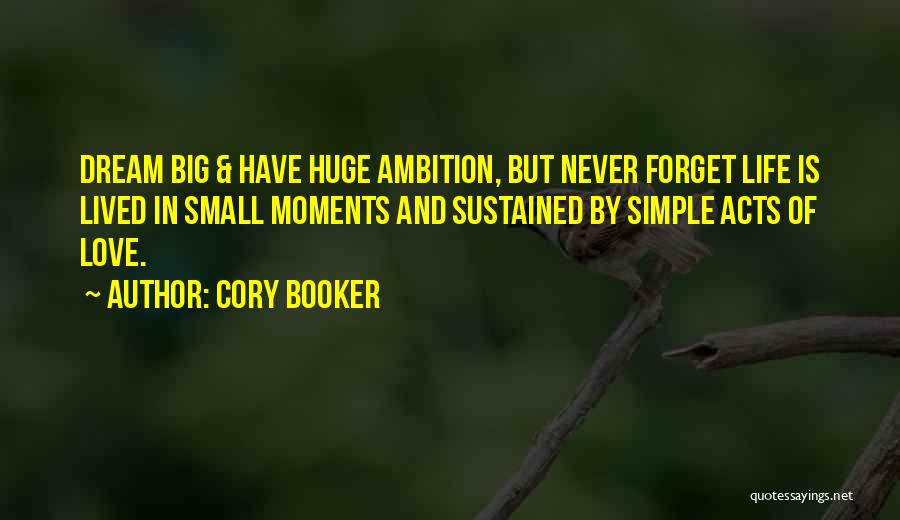 Cory Booker Quotes: Dream Big & Have Huge Ambition, But Never Forget Life Is Lived In Small Moments And Sustained By Simple Acts