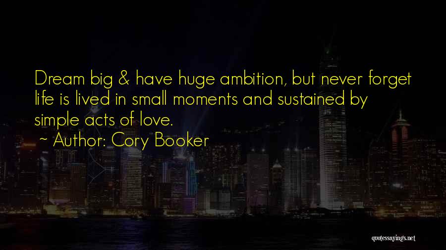 Cory Booker Quotes: Dream Big & Have Huge Ambition, But Never Forget Life Is Lived In Small Moments And Sustained By Simple Acts