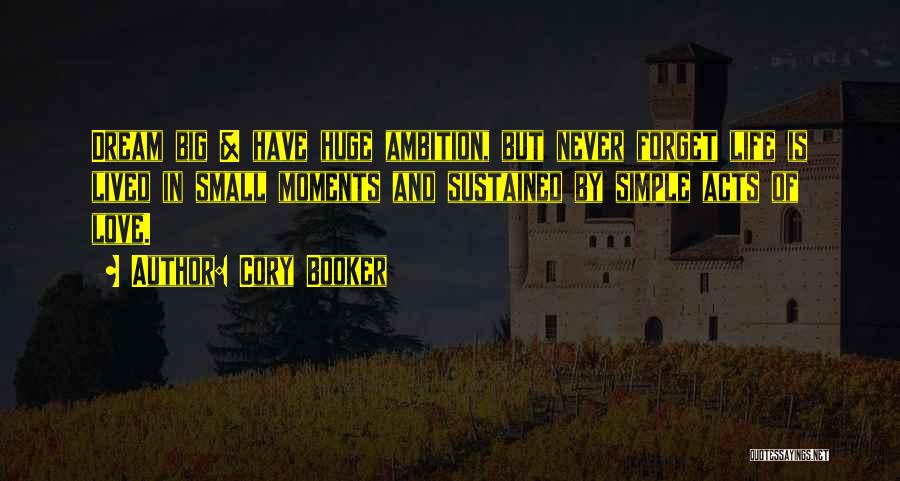 Cory Booker Quotes: Dream Big & Have Huge Ambition, But Never Forget Life Is Lived In Small Moments And Sustained By Simple Acts