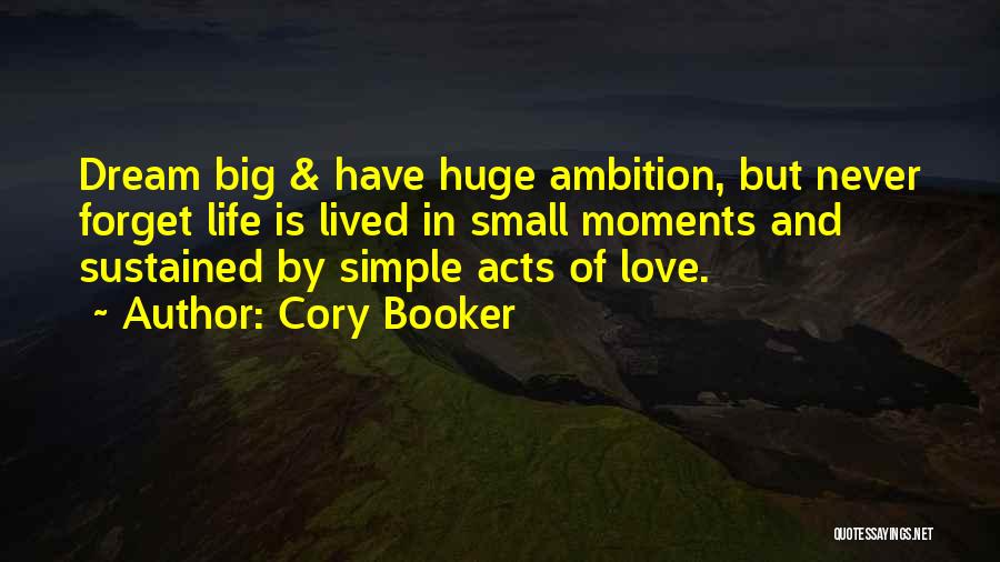 Cory Booker Quotes: Dream Big & Have Huge Ambition, But Never Forget Life Is Lived In Small Moments And Sustained By Simple Acts