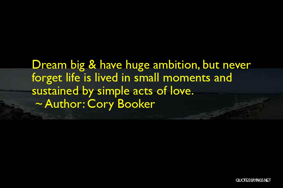 Cory Booker Quotes: Dream Big & Have Huge Ambition, But Never Forget Life Is Lived In Small Moments And Sustained By Simple Acts