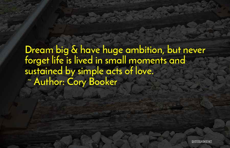 Cory Booker Quotes: Dream Big & Have Huge Ambition, But Never Forget Life Is Lived In Small Moments And Sustained By Simple Acts