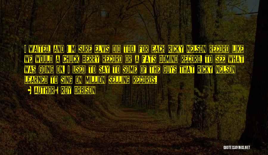 Roy Orbison Quotes: I Waited, And I'm Sure Elvis Did Too, For Each Ricky Nelson Record Like We Would A Chuck Berry Record