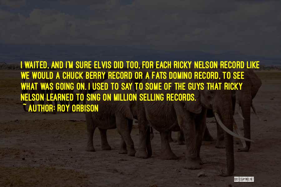 Roy Orbison Quotes: I Waited, And I'm Sure Elvis Did Too, For Each Ricky Nelson Record Like We Would A Chuck Berry Record