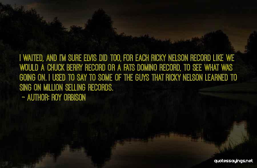 Roy Orbison Quotes: I Waited, And I'm Sure Elvis Did Too, For Each Ricky Nelson Record Like We Would A Chuck Berry Record