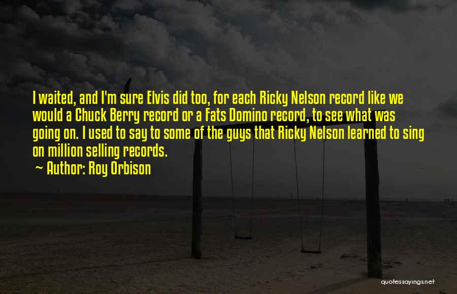 Roy Orbison Quotes: I Waited, And I'm Sure Elvis Did Too, For Each Ricky Nelson Record Like We Would A Chuck Berry Record