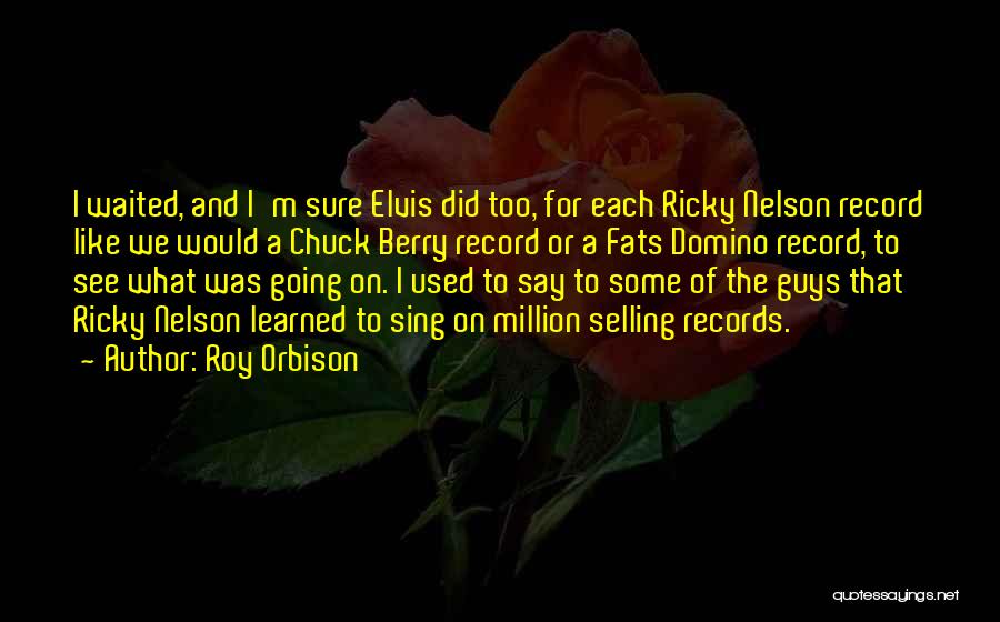 Roy Orbison Quotes: I Waited, And I'm Sure Elvis Did Too, For Each Ricky Nelson Record Like We Would A Chuck Berry Record