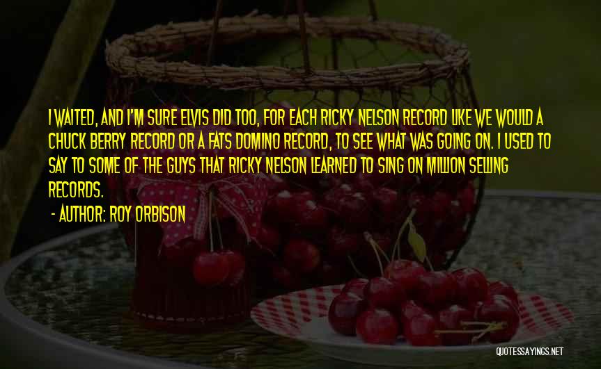 Roy Orbison Quotes: I Waited, And I'm Sure Elvis Did Too, For Each Ricky Nelson Record Like We Would A Chuck Berry Record