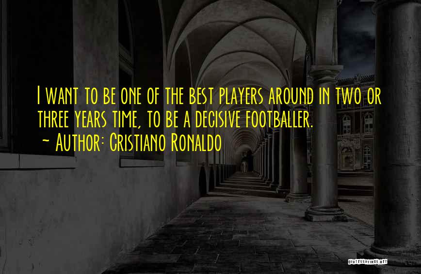 Cristiano Ronaldo Quotes: I Want To Be One Of The Best Players Around In Two Or Three Years Time, To Be A Decisive