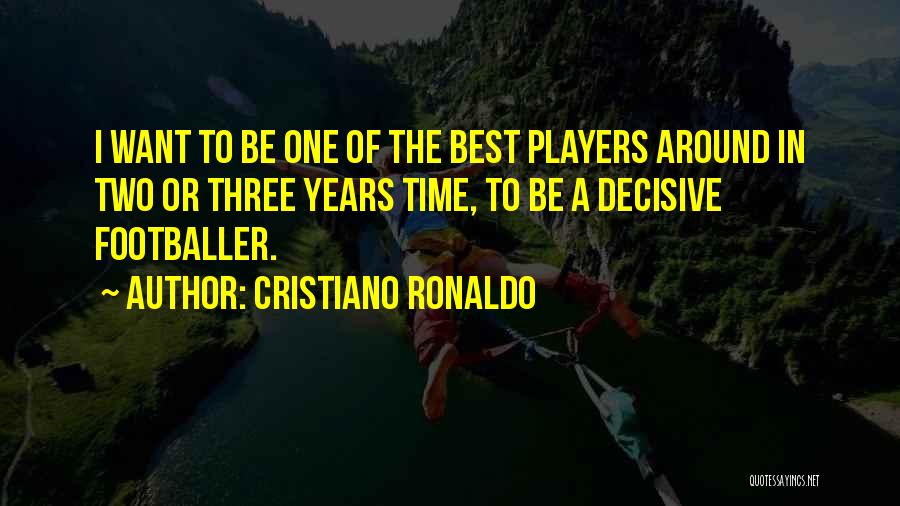 Cristiano Ronaldo Quotes: I Want To Be One Of The Best Players Around In Two Or Three Years Time, To Be A Decisive
