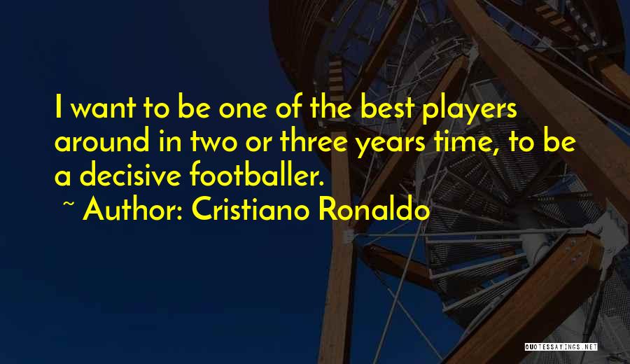 Cristiano Ronaldo Quotes: I Want To Be One Of The Best Players Around In Two Or Three Years Time, To Be A Decisive