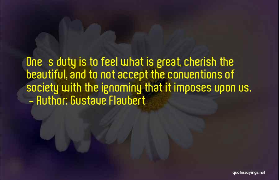 Gustave Flaubert Quotes: One's Duty Is To Feel What Is Great, Cherish The Beautiful, And To Not Accept The Conventions Of Society With