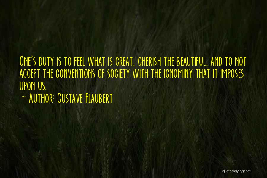 Gustave Flaubert Quotes: One's Duty Is To Feel What Is Great, Cherish The Beautiful, And To Not Accept The Conventions Of Society With