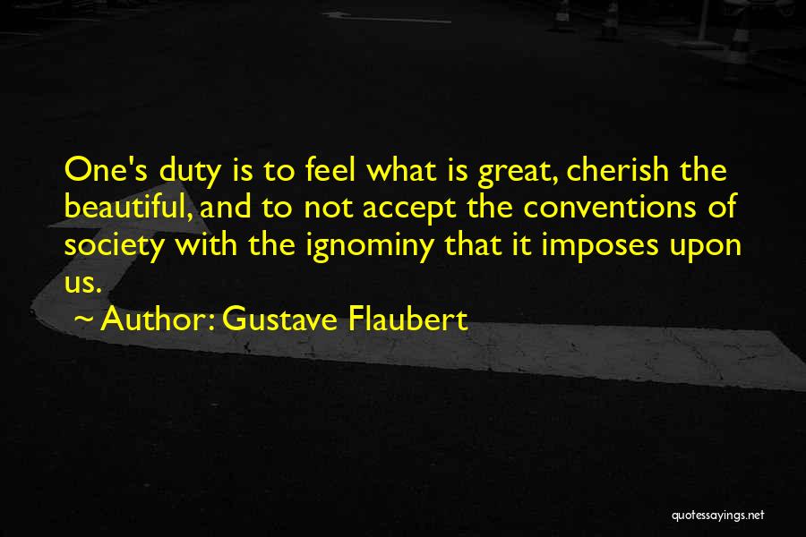 Gustave Flaubert Quotes: One's Duty Is To Feel What Is Great, Cherish The Beautiful, And To Not Accept The Conventions Of Society With