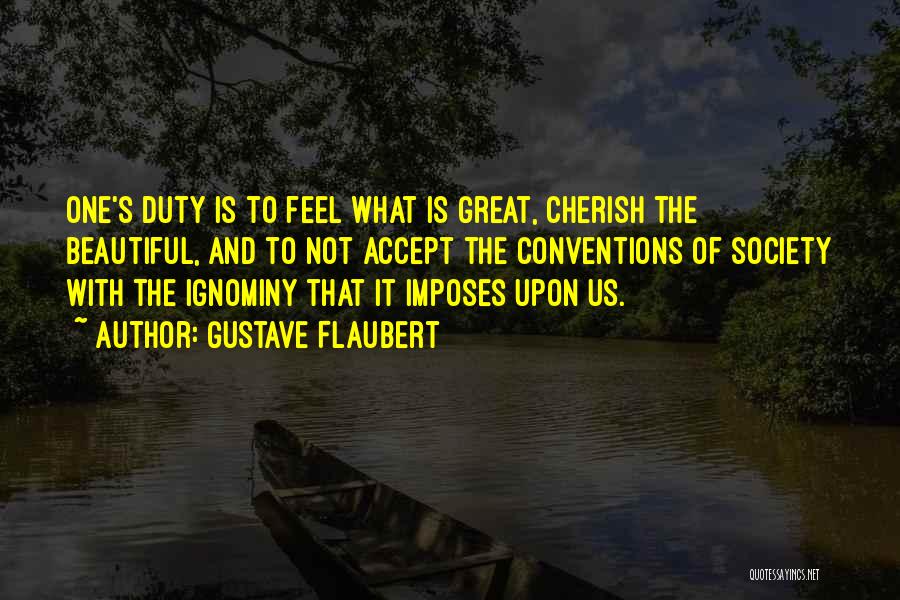 Gustave Flaubert Quotes: One's Duty Is To Feel What Is Great, Cherish The Beautiful, And To Not Accept The Conventions Of Society With