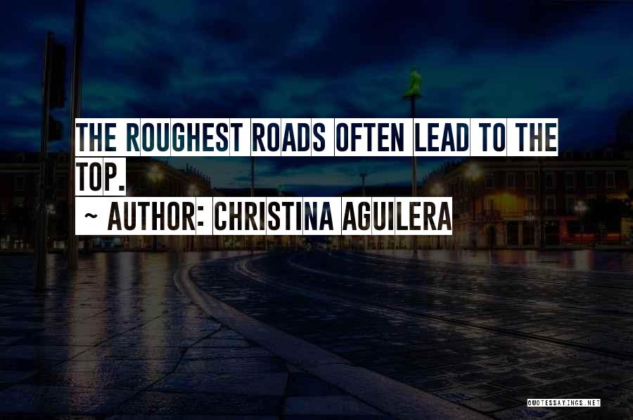 Christina Aguilera Quotes: The Roughest Roads Often Lead To The Top.