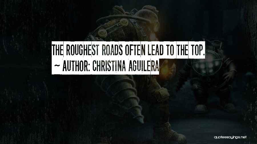 Christina Aguilera Quotes: The Roughest Roads Often Lead To The Top.