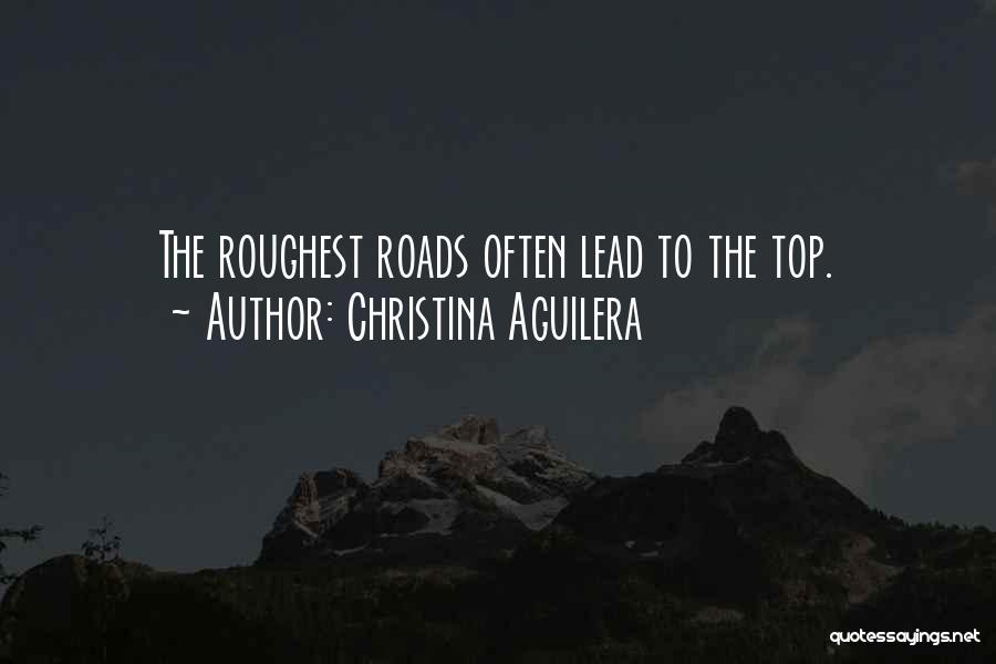 Christina Aguilera Quotes: The Roughest Roads Often Lead To The Top.