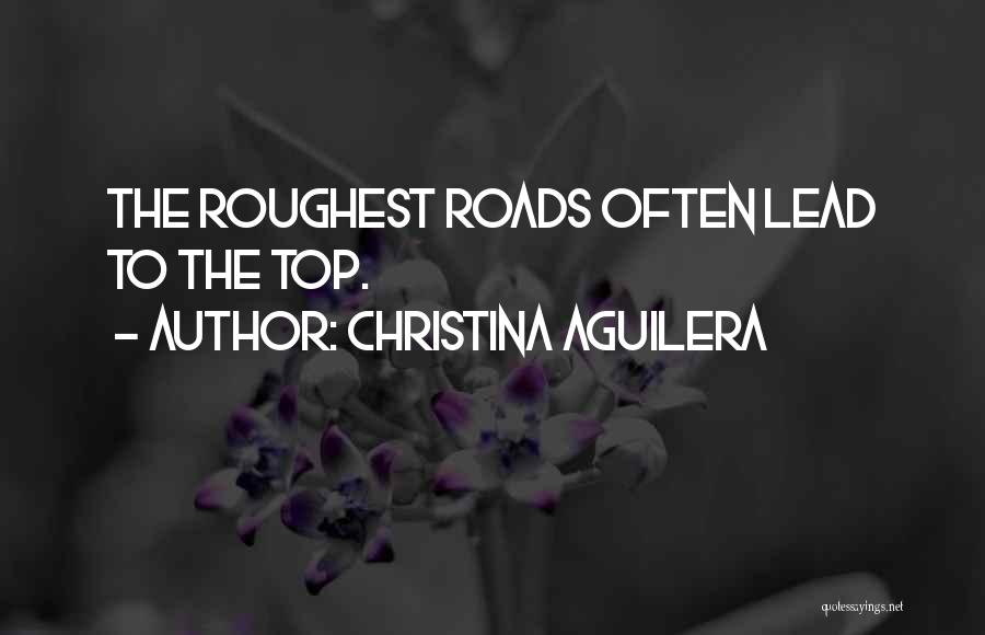 Christina Aguilera Quotes: The Roughest Roads Often Lead To The Top.
