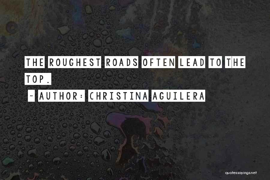 Christina Aguilera Quotes: The Roughest Roads Often Lead To The Top.