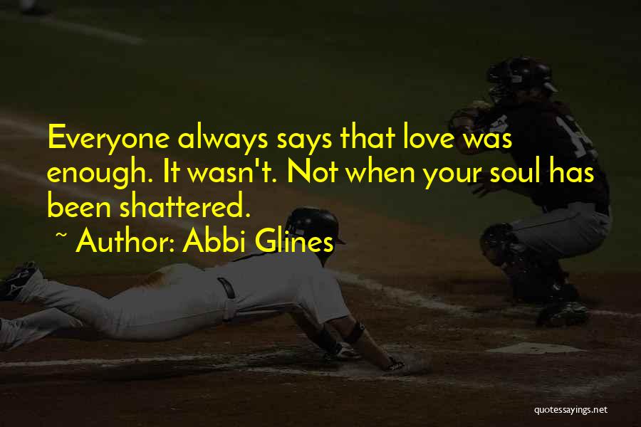 Abbi Glines Quotes: Everyone Always Says That Love Was Enough. It Wasn't. Not When Your Soul Has Been Shattered.