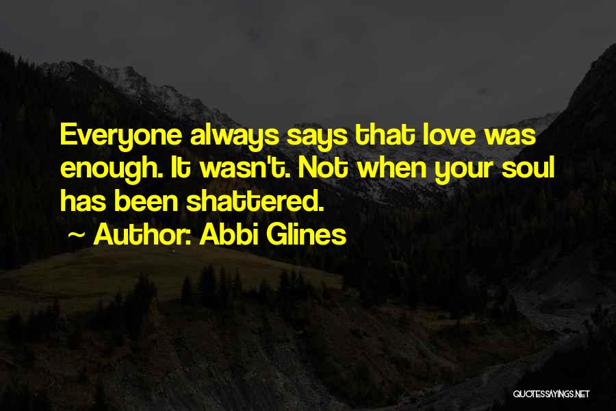 Abbi Glines Quotes: Everyone Always Says That Love Was Enough. It Wasn't. Not When Your Soul Has Been Shattered.