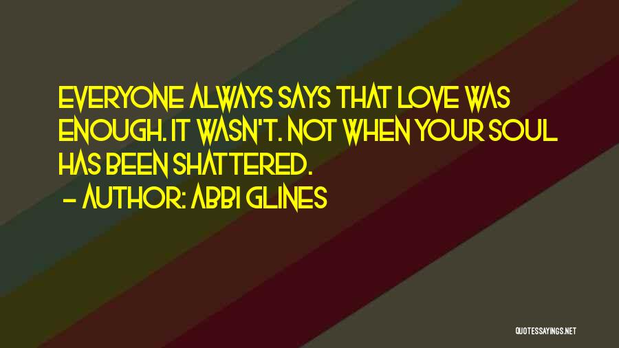 Abbi Glines Quotes: Everyone Always Says That Love Was Enough. It Wasn't. Not When Your Soul Has Been Shattered.
