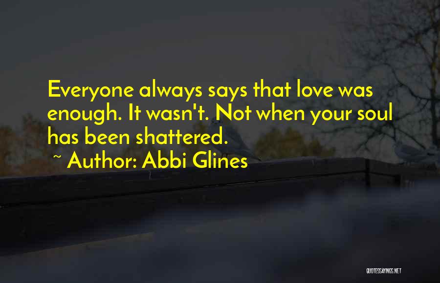 Abbi Glines Quotes: Everyone Always Says That Love Was Enough. It Wasn't. Not When Your Soul Has Been Shattered.
