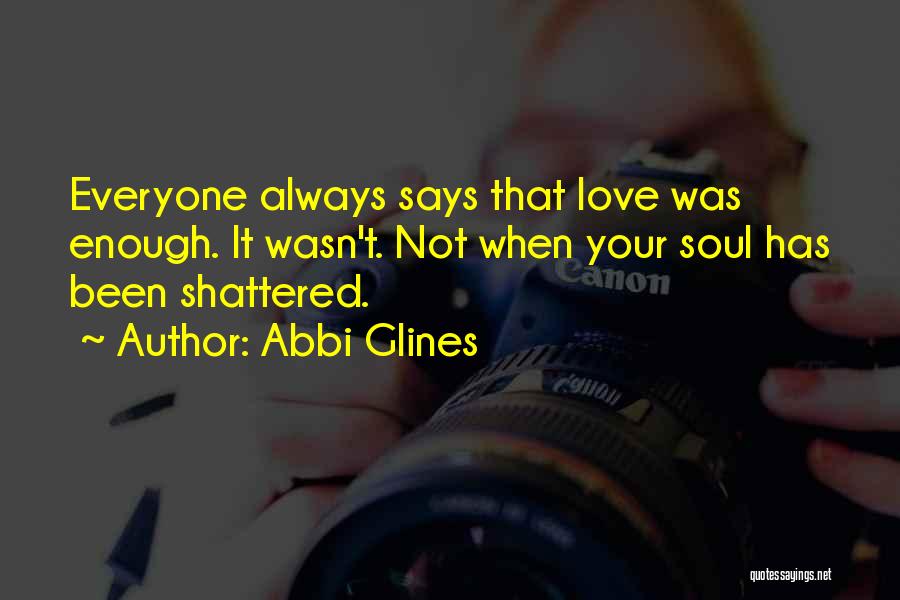 Abbi Glines Quotes: Everyone Always Says That Love Was Enough. It Wasn't. Not When Your Soul Has Been Shattered.