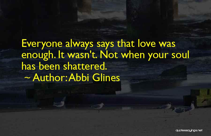 Abbi Glines Quotes: Everyone Always Says That Love Was Enough. It Wasn't. Not When Your Soul Has Been Shattered.