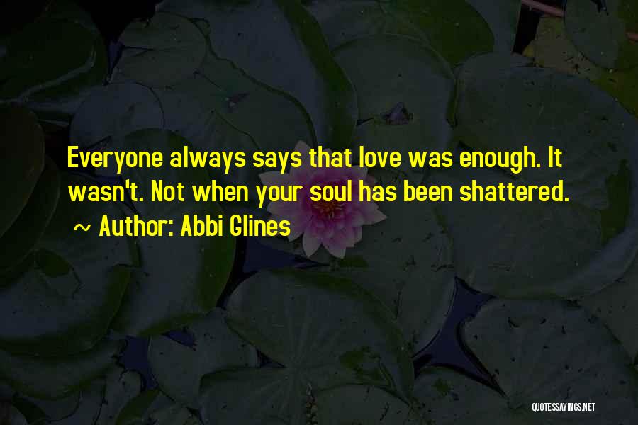 Abbi Glines Quotes: Everyone Always Says That Love Was Enough. It Wasn't. Not When Your Soul Has Been Shattered.