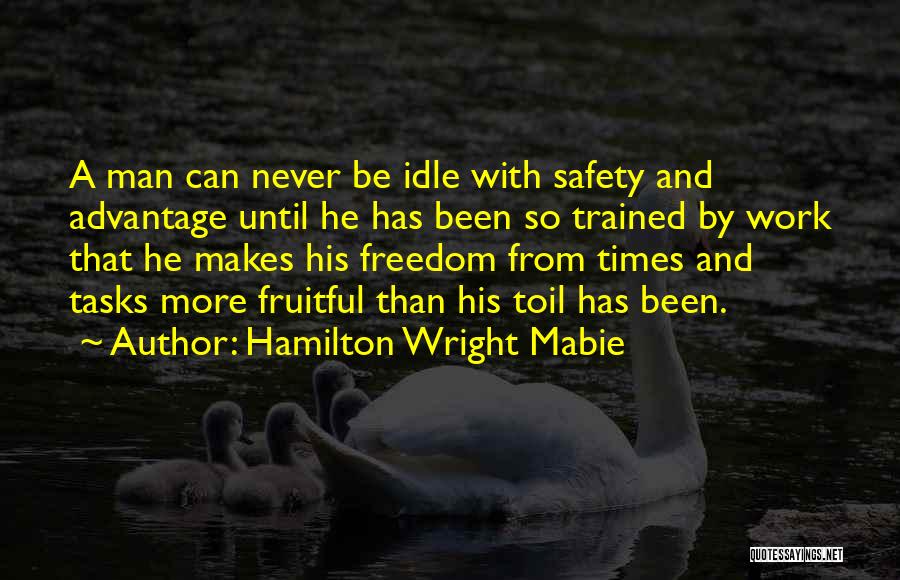 Hamilton Wright Mabie Quotes: A Man Can Never Be Idle With Safety And Advantage Until He Has Been So Trained By Work That He