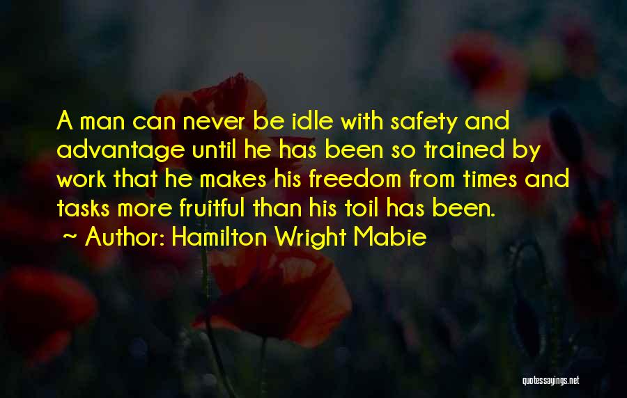 Hamilton Wright Mabie Quotes: A Man Can Never Be Idle With Safety And Advantage Until He Has Been So Trained By Work That He