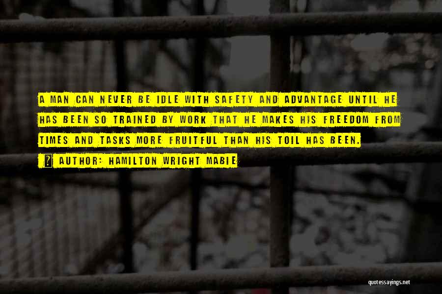 Hamilton Wright Mabie Quotes: A Man Can Never Be Idle With Safety And Advantage Until He Has Been So Trained By Work That He