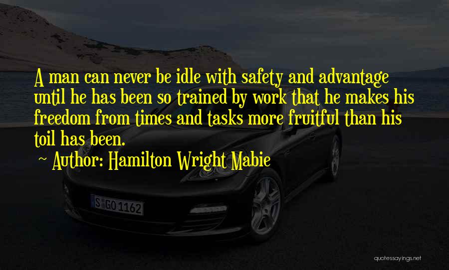 Hamilton Wright Mabie Quotes: A Man Can Never Be Idle With Safety And Advantage Until He Has Been So Trained By Work That He