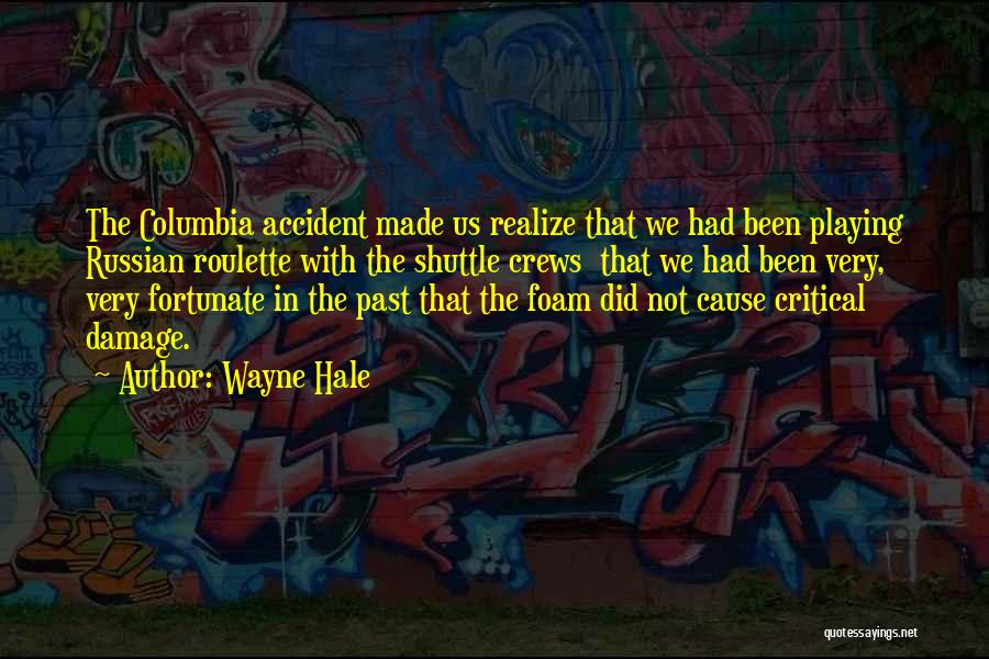 Wayne Hale Quotes: The Columbia Accident Made Us Realize That We Had Been Playing Russian Roulette With The Shuttle Crews That We Had