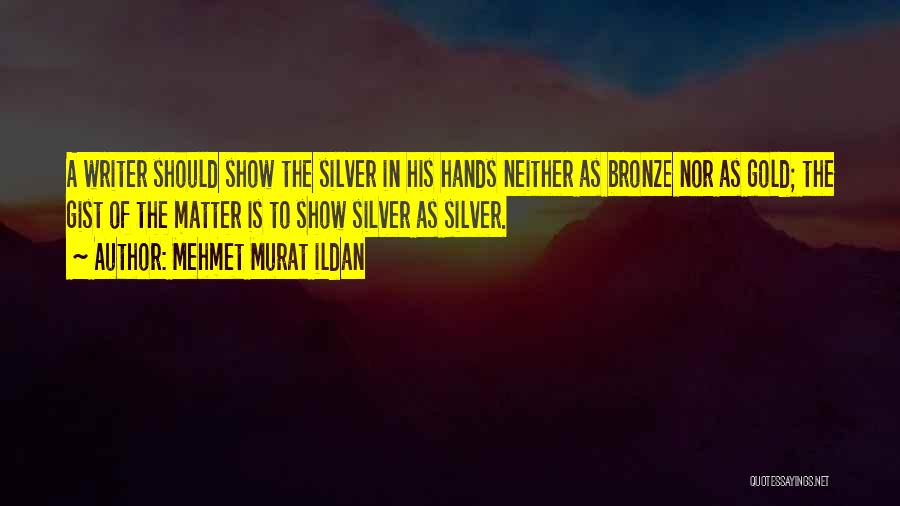 Mehmet Murat Ildan Quotes: A Writer Should Show The Silver In His Hands Neither As Bronze Nor As Gold; The Gist Of The Matter